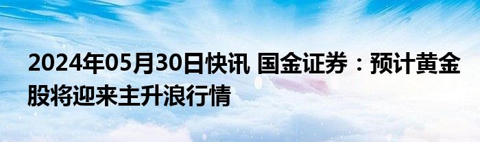 2024年05月30日快讯 国金证券：预计黄金股将迎来主升浪行情