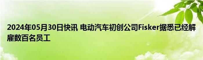 2024年05月30日快讯 电动汽车初创公司Fisker据悉已经解雇数百名员工