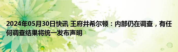 2024年05月30日快讯 王府井希尔顿：内部仍在调查，有任何调查结果将统一发布声明