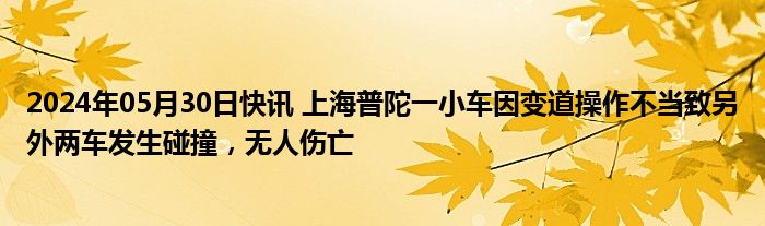 2024年05月30日快讯 上海普陀一小车因变道操作不当致另外两车发生碰撞，无人伤亡