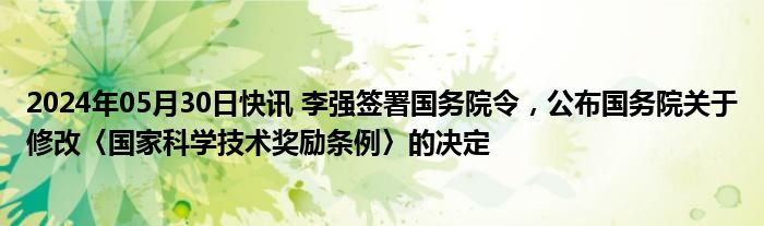 2024年05月30日快讯 李强签署国务院令，公布国务院关于修改〈国家科学技术奖励条例〉的决定