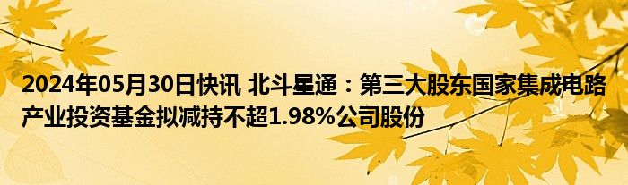 2024年05月30日快讯 北斗星通：第三大股东国家集成电路产业投资基金拟减持不超1.98%公司股份