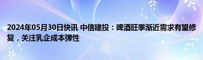 2024年05月30日快讯 中信建投：啤酒旺季渐近需求有望修复，关注乳企成本弹性