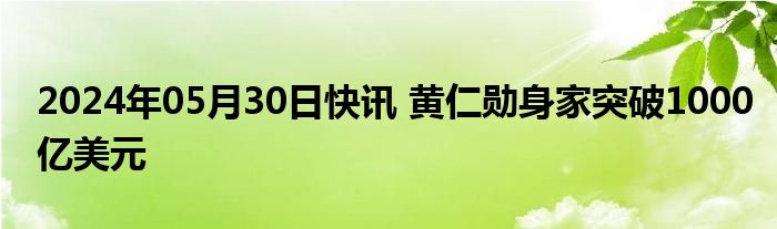 2024年05月30日快讯 黄仁勋身家突破1000亿美元