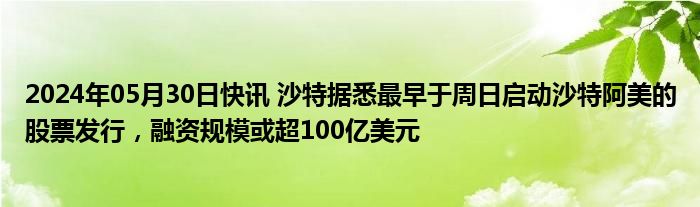 2024年05月30日快讯 沙特据悉最早于周日启动沙特阿美的股票发行，融资规模或超100亿美元