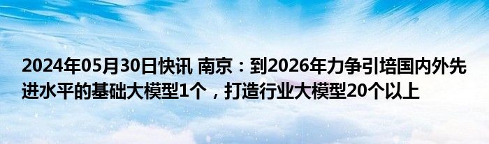 2024年05月30日快讯 南京：到2026年力争引培国内外先进水平的基础大模型1个，打造行业大模型20个以上