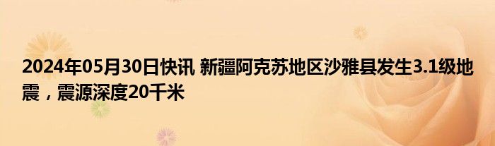 2024年05月30日快讯 新疆阿克苏地区沙雅县发生3.1级地震，震源深度20千米