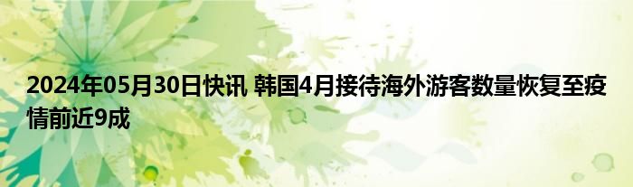 2024年05月30日快讯 韩国4月接待海外游客数量恢复至疫情前近9成