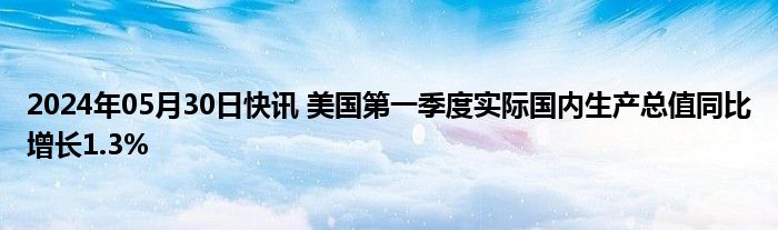 2024年05月30日快讯 美国第一季度实际国内生产总值同比增长1.3%