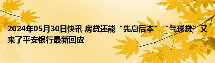 2024年05月30日快讯 房贷还能“先息后本”“气球贷”又来了平安银行最新回应