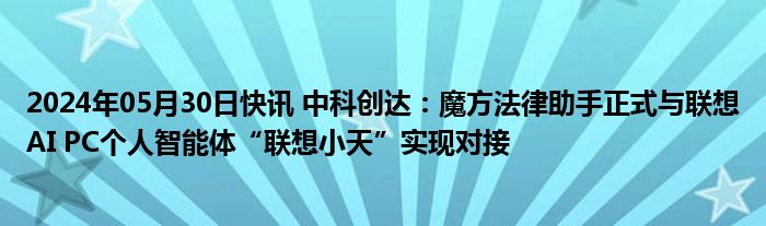 2024年05月30日快讯 中科创达：魔方法律助手正式与联想AI PC个人智能体“联想小天”实现对接