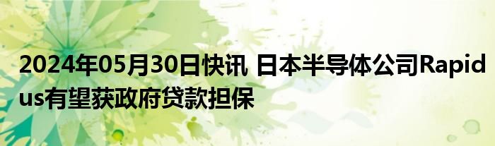 2024年05月30日快讯 日本半导体公司Rapidus有望获政府贷款担保