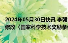 2024年05月30日快讯 李强签署国务院令，公布国务院关于修改〈国家科学技术奖励条例〉的决定