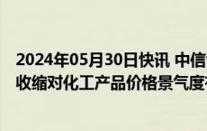 2024年05月30日快讯 中信证券：能耗双控所带来的供给侧收缩对化工产品价格景气度有显著提振效果