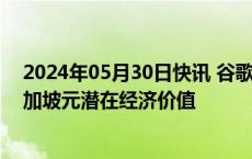 2024年05月30日快讯 谷歌：AI可为新加坡带来1983亿新加坡元潜在经济价值