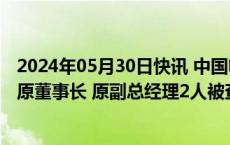 2024年05月30日快讯 中国电建集团山东电力建设有限公司原董事长 原副总经理2人被查