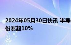 2024年05月30日快讯 半导体及元件概念震荡拉升，台基股份涨超10%