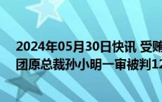 2024年05月30日快讯 受贿2383万余元，上海展览中心集团原总裁孙小明一审被判12年