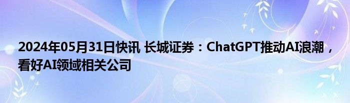 2024年05月31日快讯 长城证券：ChatGPT推动AI浪潮，看好AI领域相关公司