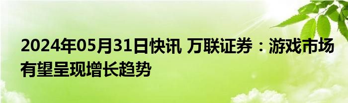 2024年05月31日快讯 万联证券：游戏市场有望呈现增长趋势