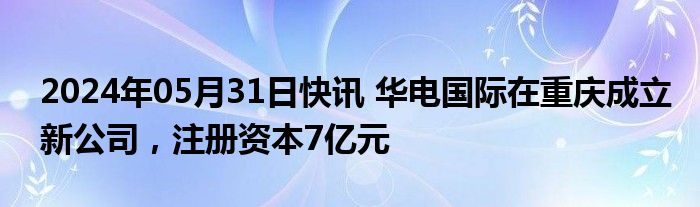 2024年05月31日快讯 华电国际在重庆成立新公司，注册资本7亿元