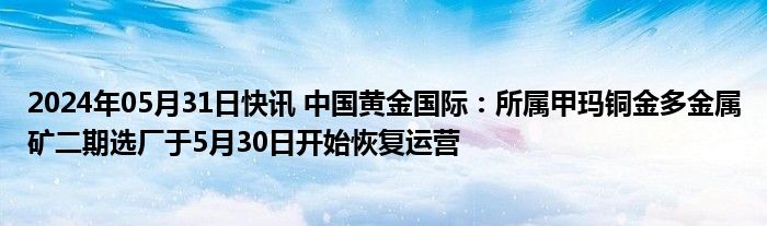 2024年05月31日快讯 中国黄金国际：所属甲玛铜金多金属矿二期选厂于5月30日开始恢复运营