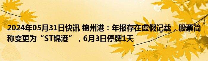 2024年05月31日快讯 锦州港：年报存在虚假记载，股票简称变更为“ST锦港”，6月3日停牌1天