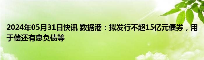 2024年05月31日快讯 数据港：拟发行不超15亿元债券，用于偿还有息负债等