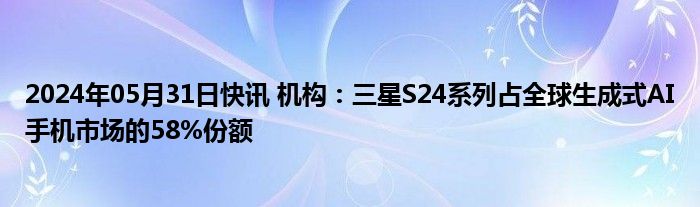 2024年05月31日快讯 机构：三星S24系列占全球生成式AI手机市场的58%份额