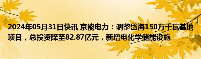 2024年05月31日快讯 京能电力：调整岱海150万千瓦基地项目，总投资降至82.87亿元，新增电化学储能设施