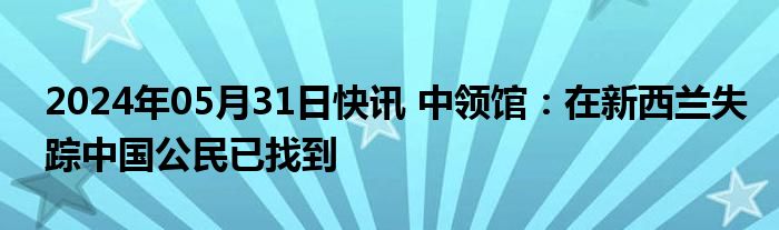 2024年05月31日快讯 中领馆：在新西兰失踪中国公民已找到