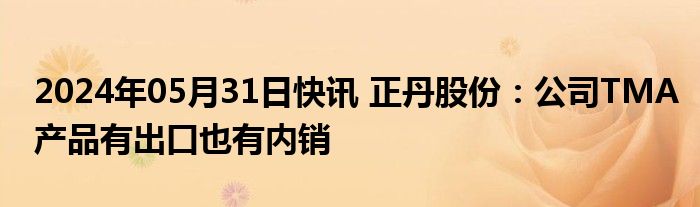 2024年05月31日快讯 正丹股份：公司TMA产品有出口也有内销