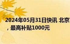 2024年05月31日快讯 北京市鼓励绿色智能消费品以旧换新，最高补贴1000元