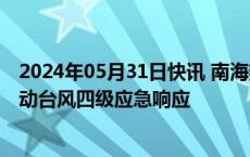 2024年05月31日快讯 南海热带低压来袭，中国气象局已启动台风四级应急响应