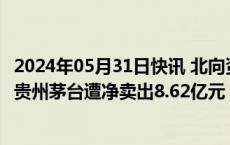 2024年05月31日快讯 北向资金今日大幅净卖出77.98亿元，贵州茅台遭净卖出8.62亿元