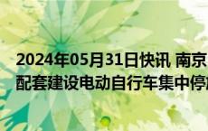 2024年05月31日快讯 南京：地铁站等公共场所应当规划和配套建设电动自行车集中停放充电场所