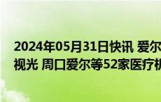 2024年05月31日快讯 爱尔眼科：拟13.44亿元收购重庆眼视光 周口爱尔等52家医疗机构部分股权