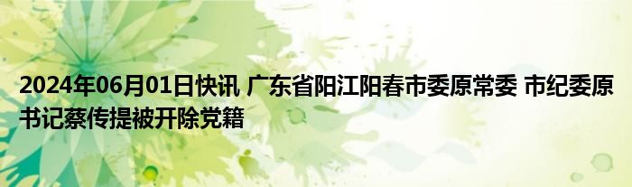 2024年06月01日快讯 广东省阳江阳春市委原常委 市纪委原书记蔡传提被开除党籍