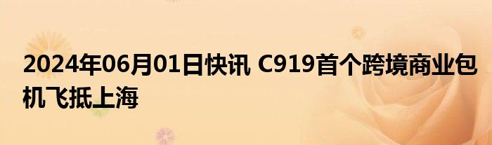 2024年06月01日快讯 C919首个跨境商业包机飞抵上海