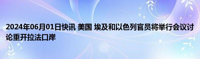 2024年06月01日快讯 美国 埃及和以色列官员将举行会议讨论重开拉法口岸