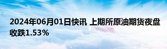 2024年06月01日快讯 上期所原油期货夜盘收跌1.53%