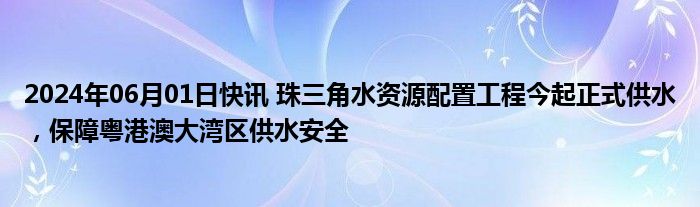 2024年06月01日快讯 珠三角水资源配置工程今起正式供水，保障粤港澳大湾区供水安全