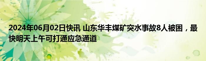 2024年06月02日快讯 山东华丰煤矿突水事故8人被困，最快明天上午可打通应急通道