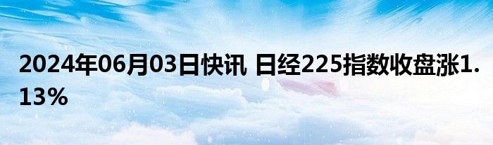 2024年06月03日快讯 日经225指数收盘涨1.13%