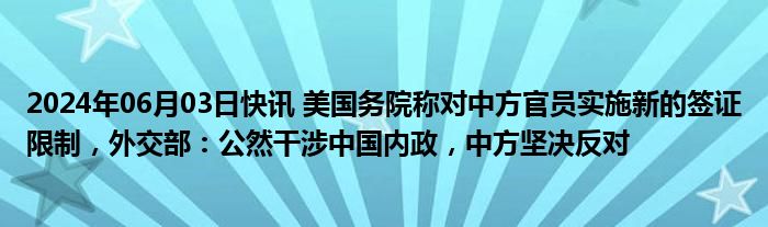 2024年06月03日快讯 美国务院称对中方官员实施新的签证限制，外交部：公然干涉中国内政，中方坚决反对