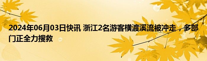 2024年06月03日快讯 浙江2名游客横渡溪流被冲走，多部门正全力搜救