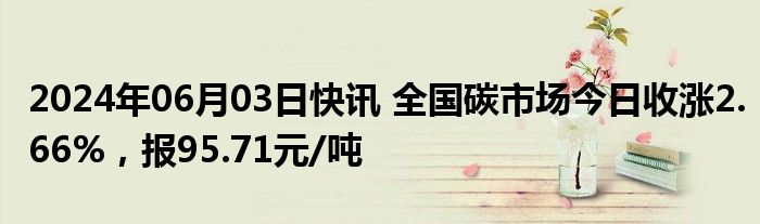 2024年06月03日快讯 全国碳市场今日收涨2.66%，报95.71元/吨