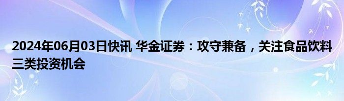 2024年06月03日快讯 华金证券：攻守兼备，关注食品饮料三类投资机会