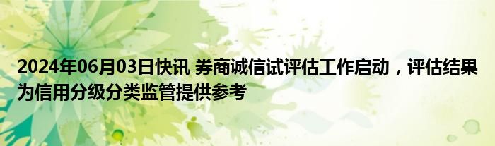 2024年06月03日快讯 券商诚信试评估工作启动，评估结果为信用分级分类监管提供参考