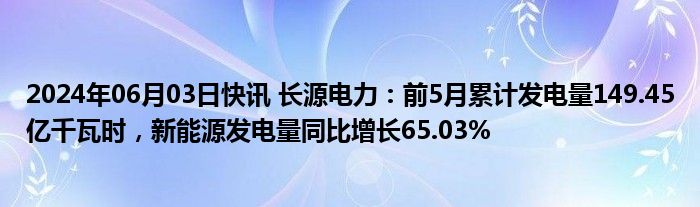 2024年06月03日快讯 长源电力：前5月累计发电量149.45亿千瓦时，新能源发电量同比增长65.03%